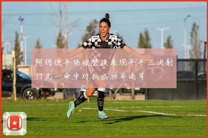 阿玛德半场被替换表现平平三次射门无一命中对抗成功率尚可