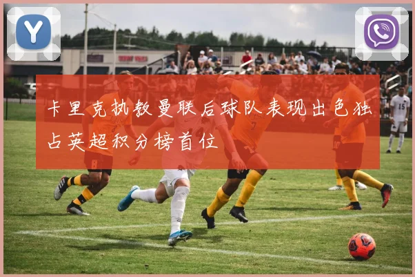 卡里克执教曼联后球队表现出色独占英超积分榜首位
