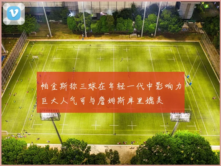 帕金斯称三球在年轻一代中影响力巨大人气可与詹姆斯库里媲美