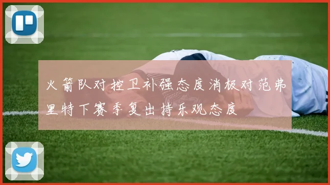 火箭队对控卫补强态度消极对范弗里特下赛季复出持乐观态度