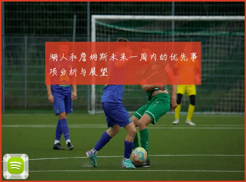 湖人和詹姆斯未来一周内的优先事项分析与展望