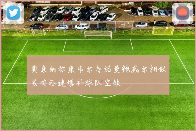 奥康纳称康韦尔与诺曼鲍威尔相似或将迅速填补球队空缺