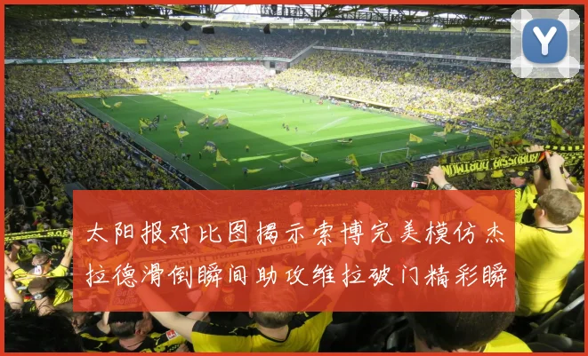 太阳报对比图揭示索博完美模仿杰拉德滑倒瞬间助攻维拉破门精彩瞬间