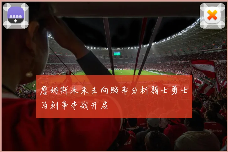 詹姆斯未来去向赔率分析骑士勇士马刺争夺战开启