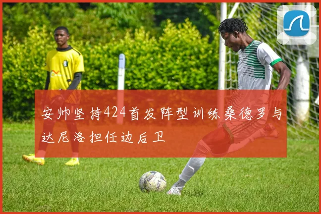 安帅坚持424首发阵型训练桑德罗与达尼洛担任边后卫