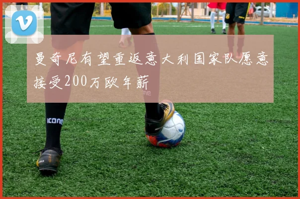 曼奇尼有望重返意大利国家队愿意接受200万欧年薪